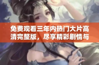 免费观看三年内热门大片高清完整版，尽享精彩剧情与视觉盛宴