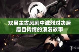 双男主古风剧中激烈对决后眉目传情的浪漫故事