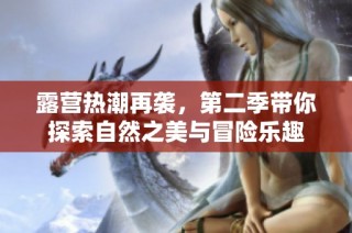 露营热潮再袭，第二季带你探索自然之美与冒险乐趣