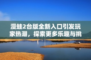 漫蛙2台版全新入口引发玩家热潮，探索更多乐趣与挑战