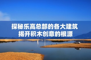 探秘乐高总部的各大建筑 揭开积木创意的根源