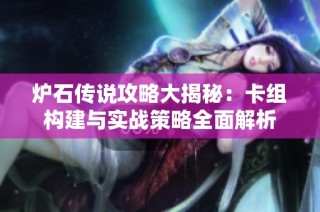 炉石传说攻略大揭秘：卡组构建与实战策略全面解析