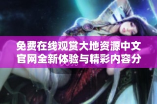 免费在线观赏大地资源中文官网全新体验与精彩内容分享