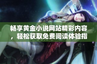 畅享黄金小说网站精彩内容，轻松获取免费阅读体验指南