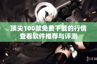 顶尖100款免费下载的行情查看软件推荐与评测