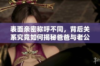 表面亲密称呼不同，背后关系究竟如何揭秘爸爸与老公的双重身份
