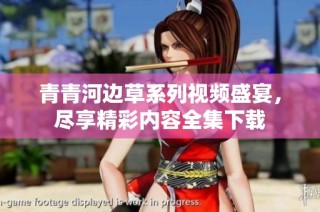 青青河边草系列视频盛宴，尽享精彩内容全集下载