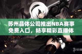 苏州晶体公司推出NBA赛事免费入口，畅享精彩直播体验