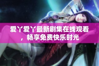爱丫爱丫最新剧集在线观看，畅享免费快乐时光