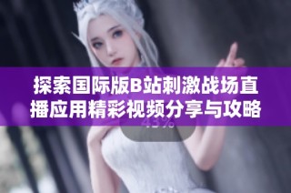 探索国际版B站刺激战场直播应用精彩视频分享与攻略技巧
