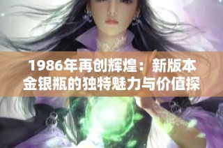 1986年再创辉煌：新版本金银瓶的独特魅力与价值探讨