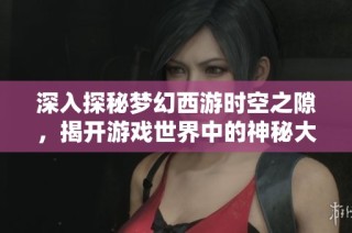 深入探秘梦幻西游时空之隙，揭开游戏世界中的神秘大门