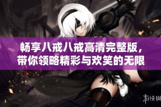 畅享八戒八戒高清完整版，带你领略精彩与欢笑的无限魅力
