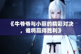 《牛爷爷与小丽的精彩对决，谁将赢得胜利》