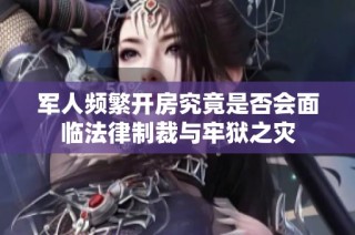 军人频繁开房究竟是否会面临法律制裁与牢狱之灾