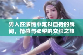 男人在激情中难以自持的瞬间，情感与欲望的交织之旅