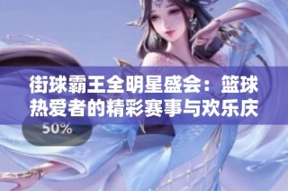 街球霸王全明星盛会：篮球热爱者的精彩赛事与欢乐庆典