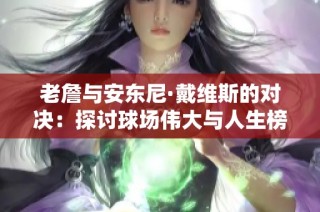 老詹与安东尼·戴维斯的对决：探讨球场伟大与人生榜样的深刻启示