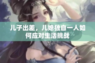 儿子出差，儿媳独自一人如何应对生活挑战