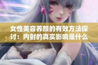 女性美容养颜的有效方法探讨：内射的真实影响是什么