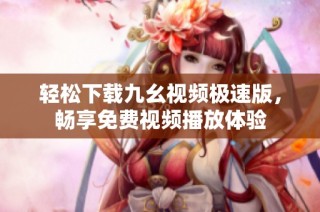 轻松下载九幺视频极速版，畅享免费视频播放体验