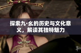 探索九·幺的历史与文化意义，解读其独特魅力