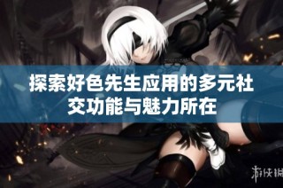 探索好色先生应用的多元社交功能与魅力所在