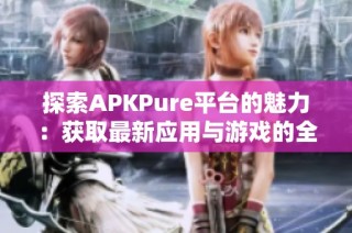 探索APKPure平台的魅力：获取最新应用与游戏的全新体验