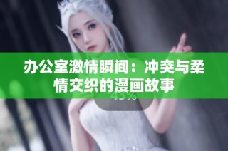办公室激情瞬间：冲突与柔情交织的漫画故事