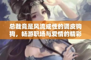 总裁竟是风流成性的调皮狗狗，畅游职场与爱情的精彩旅程
