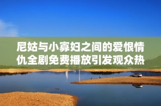 尼姑与小寡妇之间的爱恨情仇全剧免费播放引发观众热议