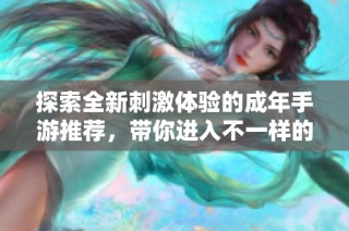 探索全新刺激体验的成年手游推荐，带你进入不一样的游戏世界