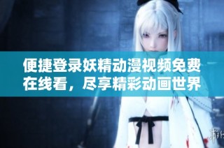 便捷登录妖精动漫视频免费在线看，尽享精彩动画世界