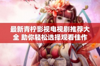 最新青柠影视电视剧推荐大全 助你轻松选择观看佳作