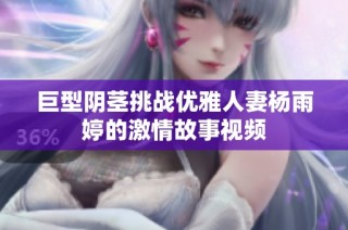巨型阴茎挑战优雅人妻杨雨婷的激情故事视频