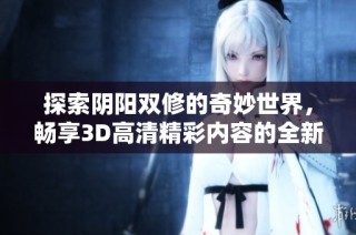 探索阴阳双修的奇妙世界，畅享3D高清精彩内容的全新体验