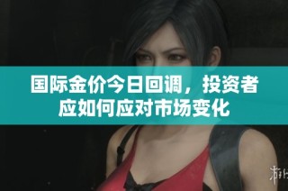 国际金价今日回调，投资者应如何应对市场变化