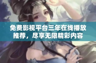 免费影视平台三年在线播放推荐，尽享无限精彩内容