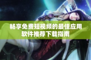 畅享免费短视频的最佳应用软件推荐下载指南