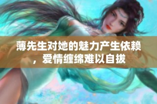 薄先生对她的魅力产生依赖，爱情缠绵难以自拔