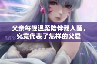 父亲每晚温柔陪伴我入睡，究竟代表了怎样的父爱