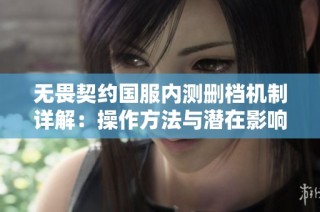无畏契约国服内测删档机制详解：操作方法与潜在影响的全面分析指南