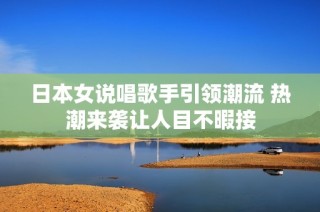 日本女说唱歌手引领潮流 热潮来袭让人目不暇接