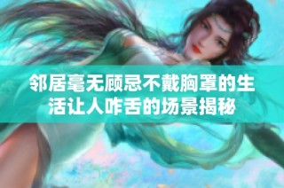 邻居毫无顾忌不戴胸罩的生活让人咋舌的场景揭秘
