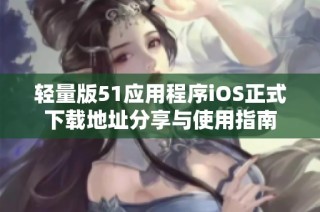 轻量版51应用程序iOS正式下载地址分享与使用指南