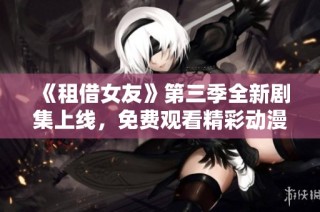 《租借女友》第三季全新剧集上线，免费观看精彩动漫内容