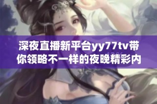 深夜直播新平台yy77tv带你领略不一样的夜晚精彩内容