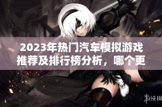 2023年热门汽车模拟游戏推荐及排行榜分析，哪个更值得一试