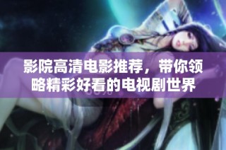影院高清电影推荐，带你领略精彩好看的电视剧世界