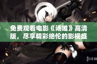 免费观看电影《汤唯》高清版，尽享精彩绝伦的影视盛宴